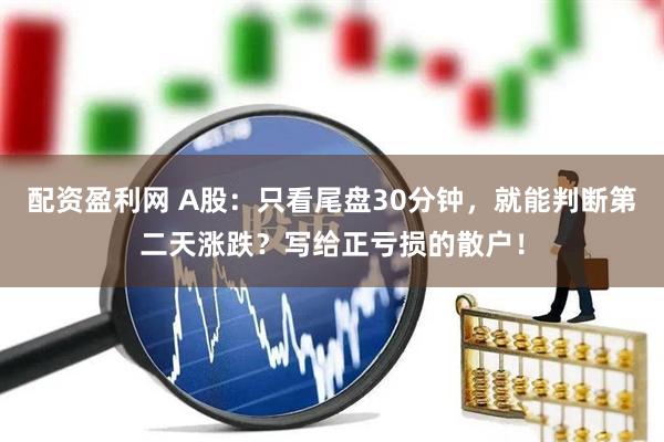 配资盈利网 A股：只看尾盘30分钟，就能判断第二天涨跌？写给正亏损的散户！