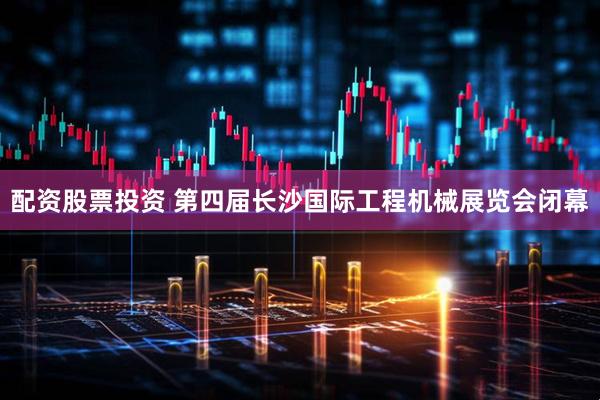 配资股票投资 第四届长沙国际工程机械展览会闭幕