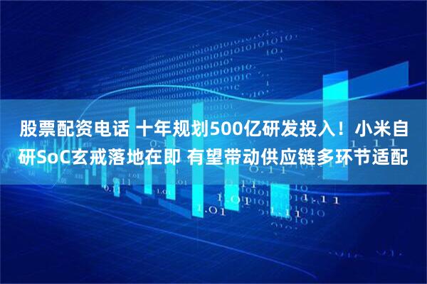股票配资电话 十年规划500亿研发投入！小米自研SoC玄戒落地在即 有望带动供应链多环节适配