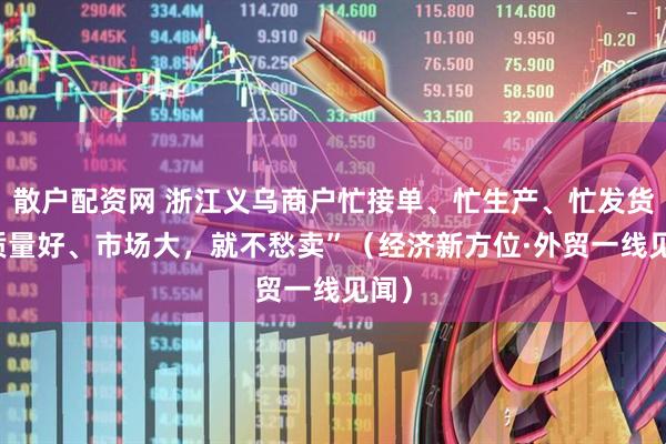 散户配资网 浙江义乌商户忙接单、忙生产、忙发货 “质量好、市场大，就不愁卖”（经济新方位·外贸一线见闻）