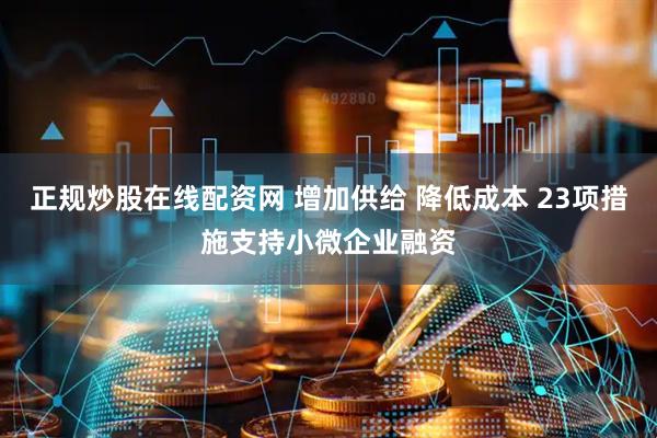正规炒股在线配资网 增加供给 降低成本 23项措施支持小微企业融资