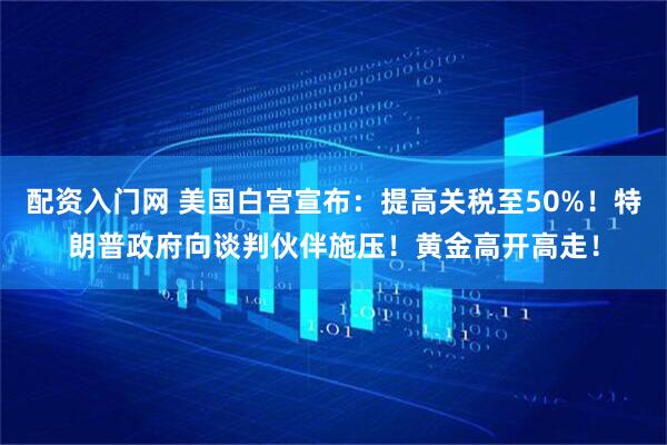 配资入门网 美国白宫宣布：提高关税至50%！特朗普政府向谈判伙伴施压！黄金高开高走！