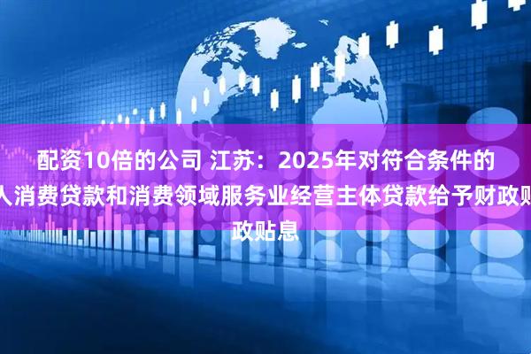 配资10倍的公司 江苏：2025年对符合条件的个人消费贷款和消费领域服务业经营主体贷款给予财政贴息