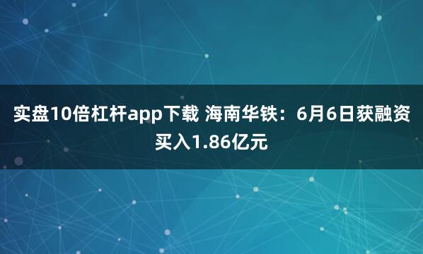 实盘10倍杠杆app下载 海南华铁：6月6日获融资买入1.86亿元