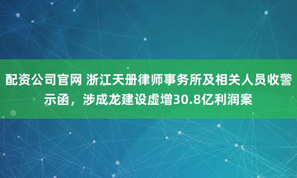 配资公司官网 浙江天册律师事务所及相关人员收警示函，涉成龙建设虚增30.8亿利润案