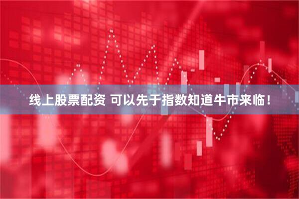线上股票配资 可以先于指数知道牛市来临！