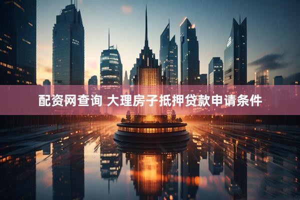 配资网查询 大理房子抵押贷款申请条件