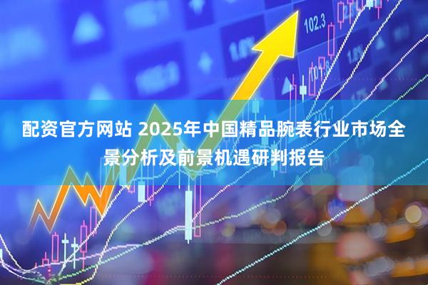配资官方网站 2025年中国精品腕表行业市场全景分析及前景机遇研判报告