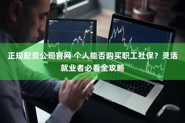 正规配资公司官网 个人能否购买职工社保？灵活就业者必看全攻略