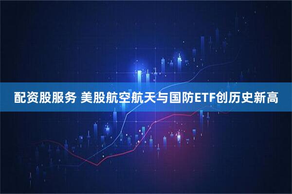 配资股服务 美股航空航天与国防ETF创历史新高