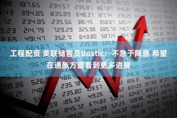 工程配资 美联储官员Bostic：不急于降息 希望在通胀方面看到更多进展