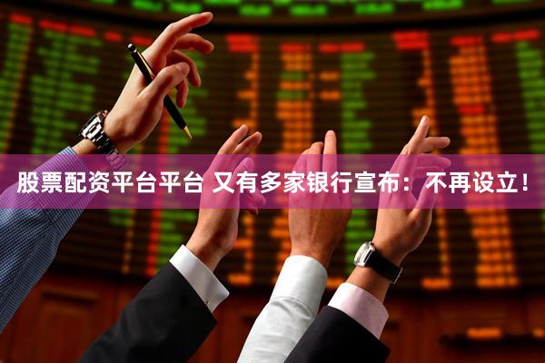 股票配资平台平台 又有多家银行宣布：不再设立！