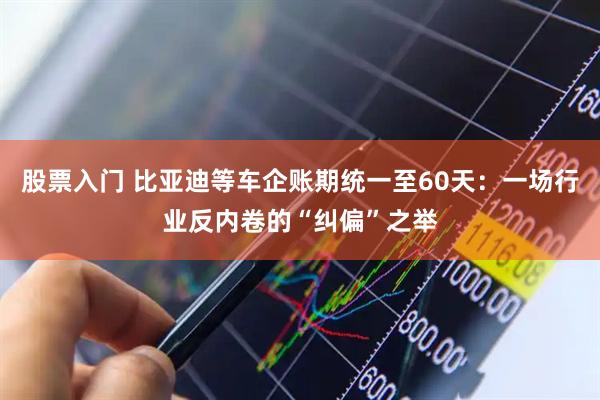股票入门 比亚迪等车企账期统一至60天：一场行业反内卷的“纠偏”之举