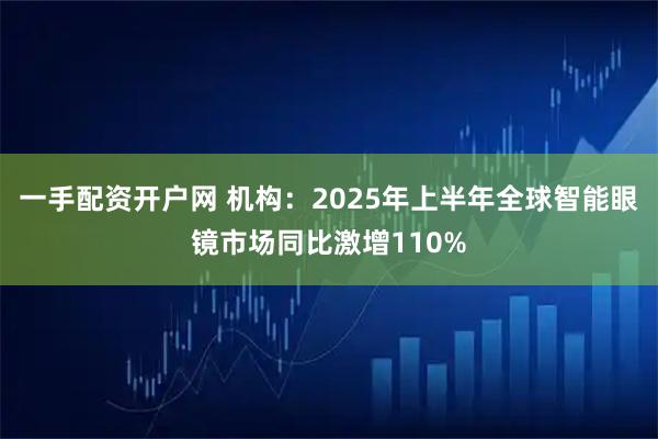 一手配资开户网 机构：2025年上半年全球智能眼镜市场同比激增110%