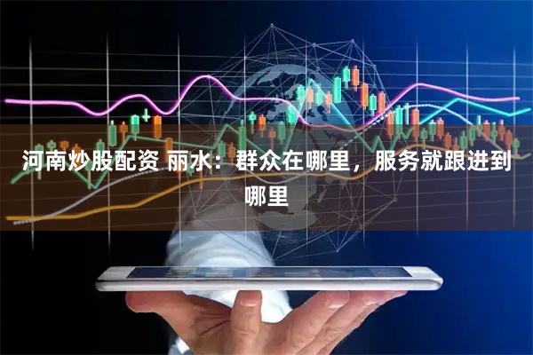 河南炒股配资 丽水：群众在哪里，服务就跟进到哪里