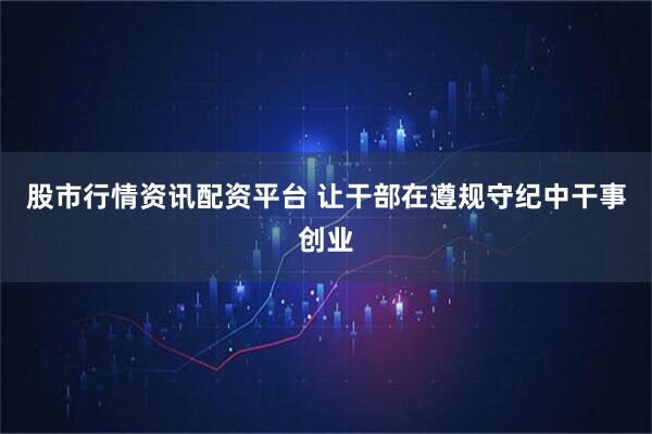 股市行情资讯配资平台 让干部在遵规守纪中干事创业