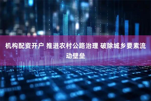 机构配资开户 推进农村公路治理 破除城乡要素流动壁垒
