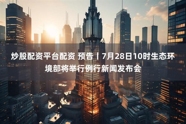 炒股配资平台配资 预告丨7月28日10时生态环境部将举行例行新闻发布会