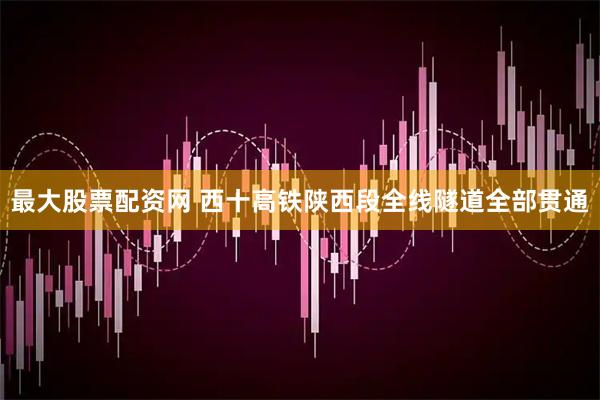 最大股票配资网 西十高铁陕西段全线隧道全部贯通