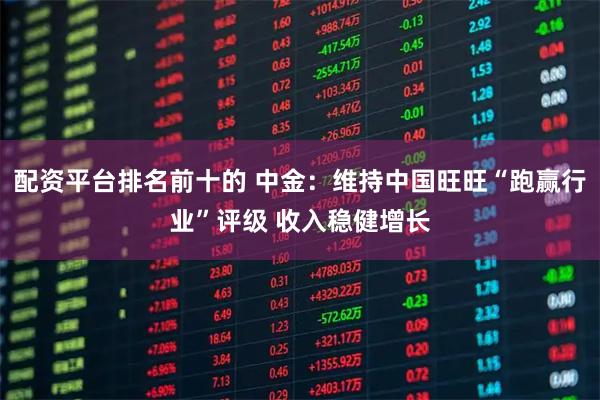 配资平台排名前十的 中金：维持中国旺旺“跑赢行业”评级 收入稳健增长