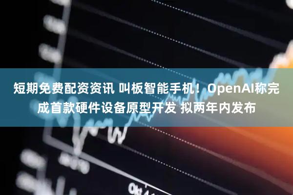 短期免费配资资讯 叫板智能手机！OpenAI称完成首款硬件设备原型开发 拟两年内发布